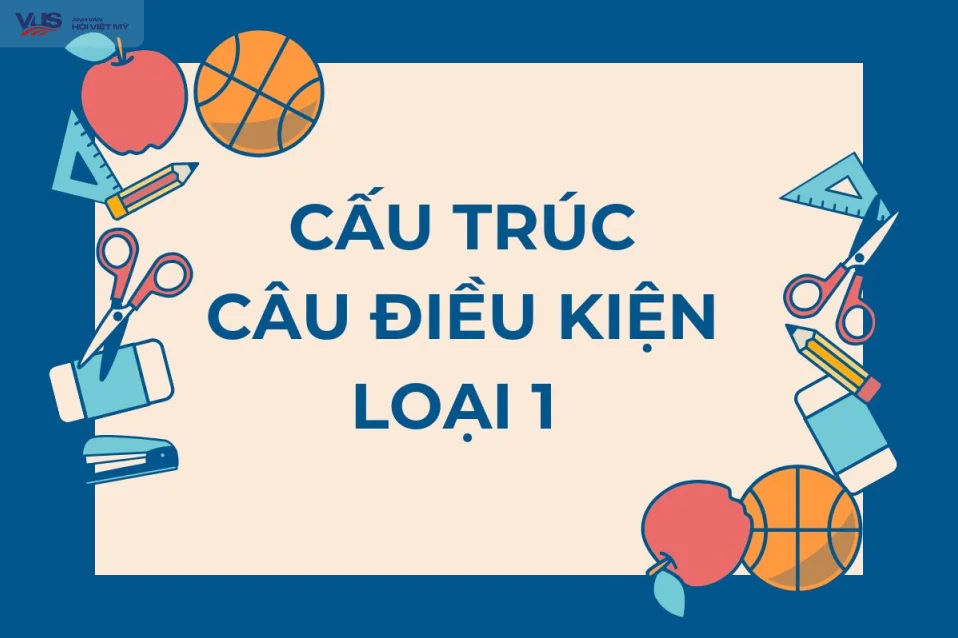 Cấu trúc câu điều kiện loại 1: Công thức, cách dùng và bài tập vận dụng