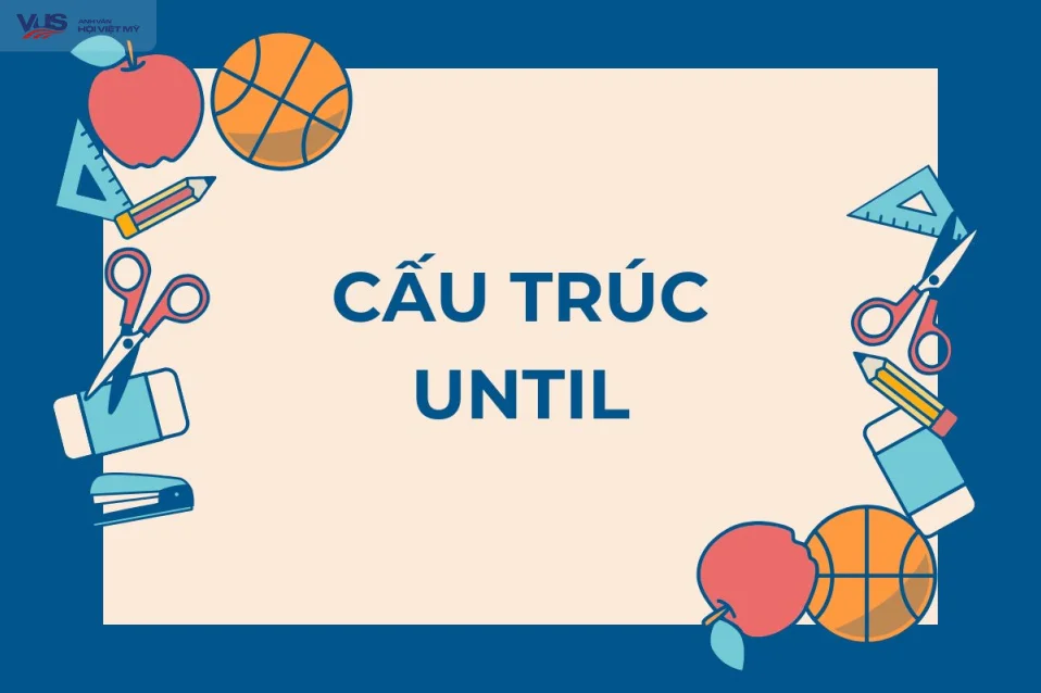 Cấu trúc until: Cách dùng chuẩn ngữ pháp, kèm bài tập thực hành