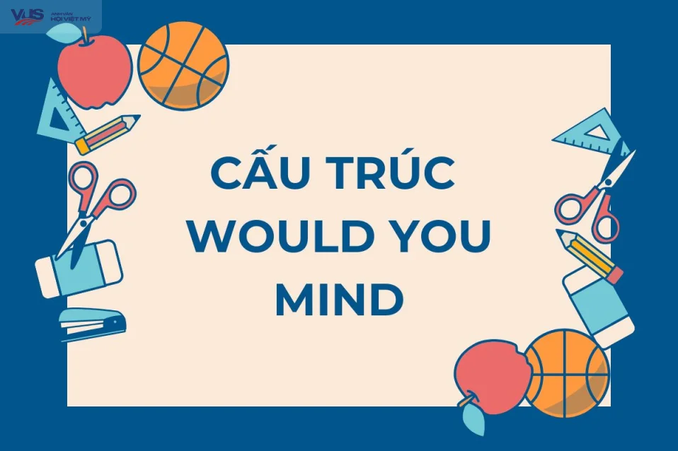 Cấu trúc Would you mind: Cách dùng, ví dụ và bài tập