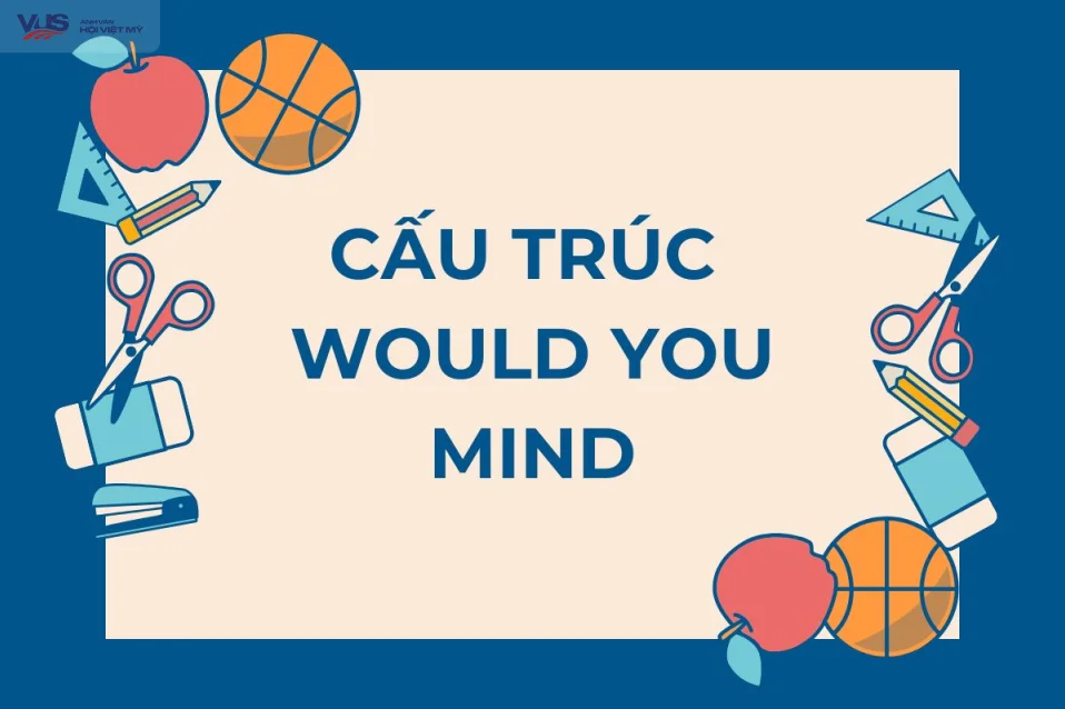 Cấu trúc Would you mind: Cách dùng, ví dụ và bài tập