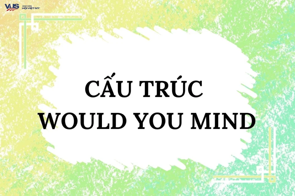 Cấu trúc Would you mind: Cách dùng, ví dụ và bài tập