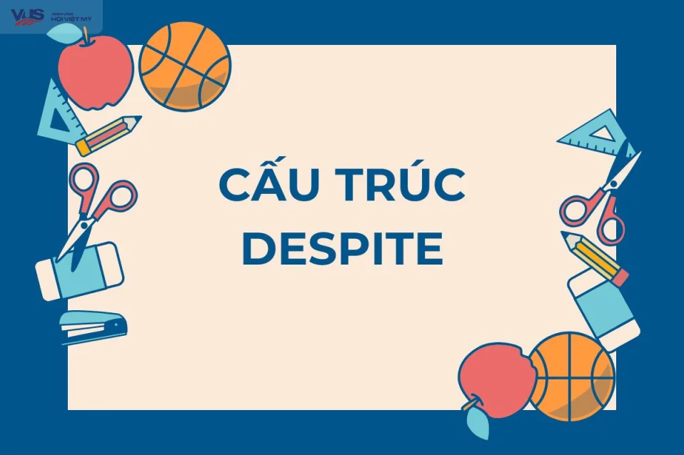 Cấu trúc despite: Quy tắc sử dụng và ví dụ thực tế