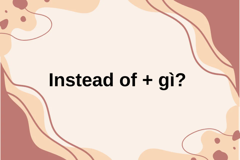Instead of + gì? Cách dùng, bài tập, khác gì Rather than?