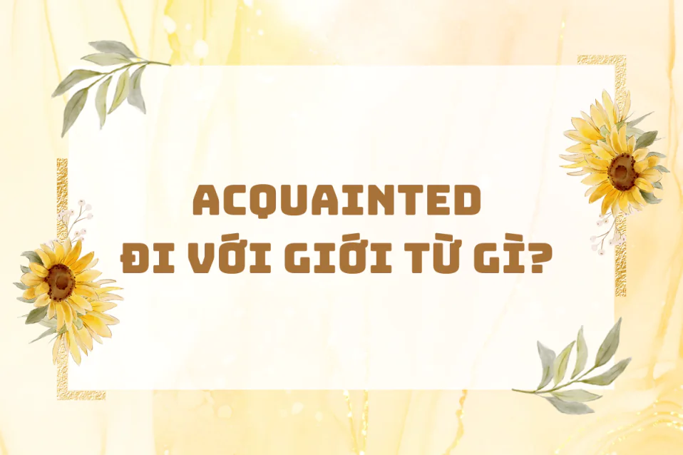 Acquainted đi với giới từ gì? Cách dùng, từ đi kèm, bài tập