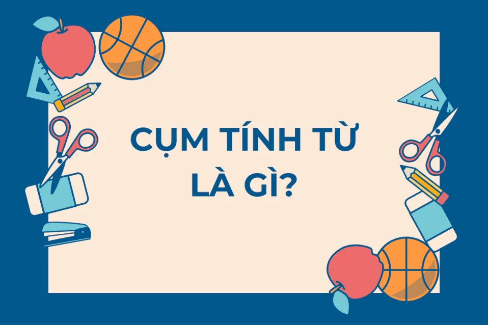 Cụm tính từ là gì? Tìm hiểu về cụm tính từ trong tiếng Anh & bài tập