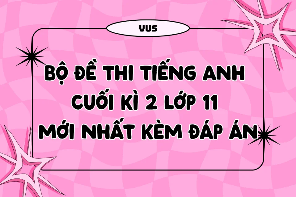 Tổng hợp đề thi tiếng Anh cuối kì 2 lớp 11 mới (free download)