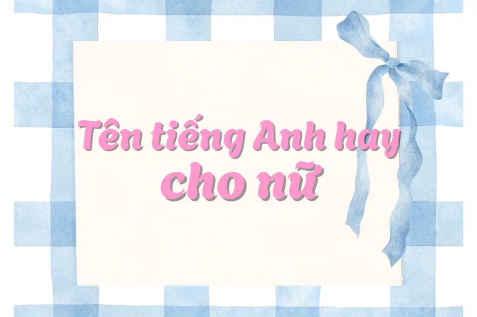 Gợi ý 485+ tên tiếng Anh hay cho nữ phổ biến, đẹp và dễ dùng