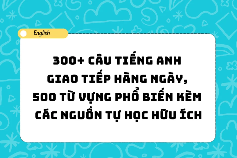 300+ Câu tiếng Anh giao tiếp hàng ngày, từ vựng, tài liệu tự học