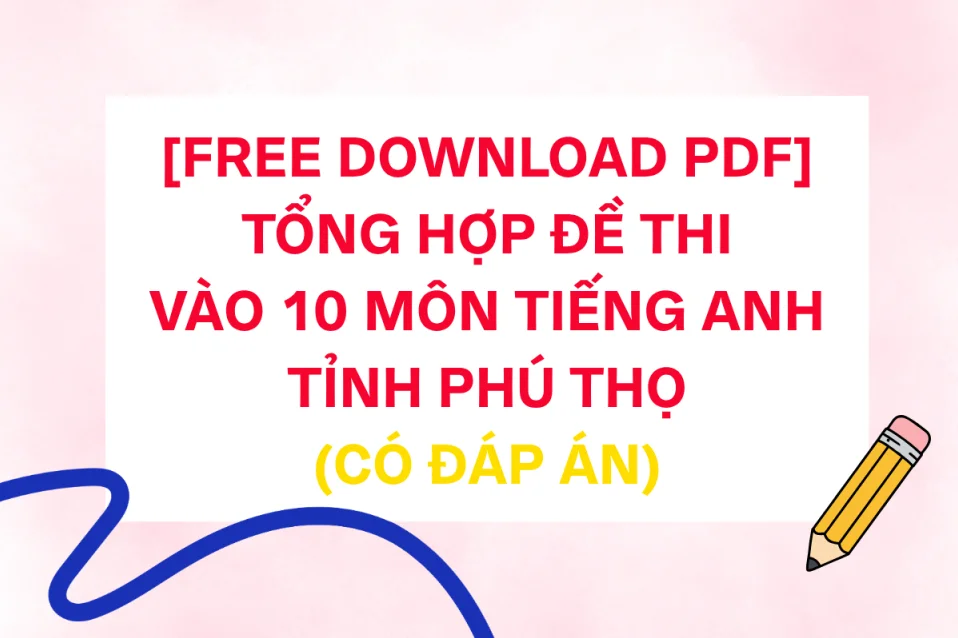 Đề thi tiếng Anh vào lớp 10 Phú Thọ: Đề tham khảo 2026 + đề chính thức các năm