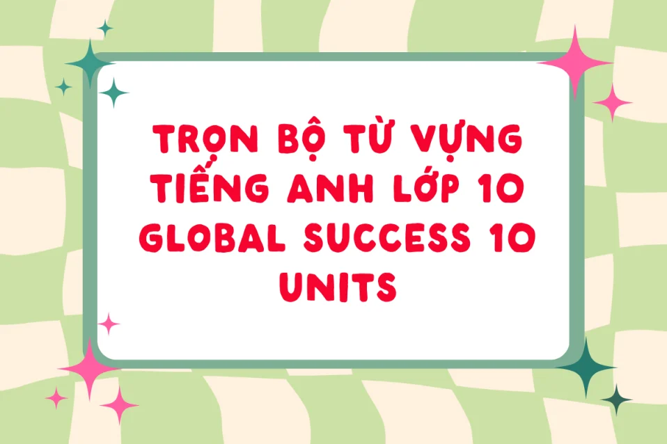 Tổng hợp từ vựng tiếng Anh lớp 10 đầy đủ, chi tiết 10 units