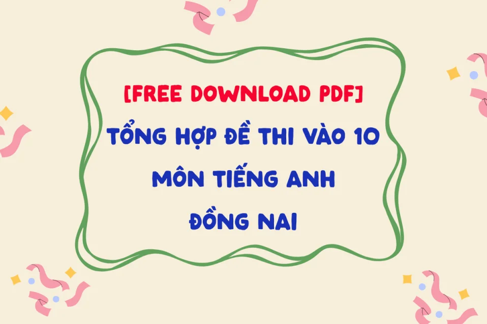 Trọn bộ đề thi tiếng Anh vào 10 Đồng Nai qua các năm (đề thi thử & chính thức)