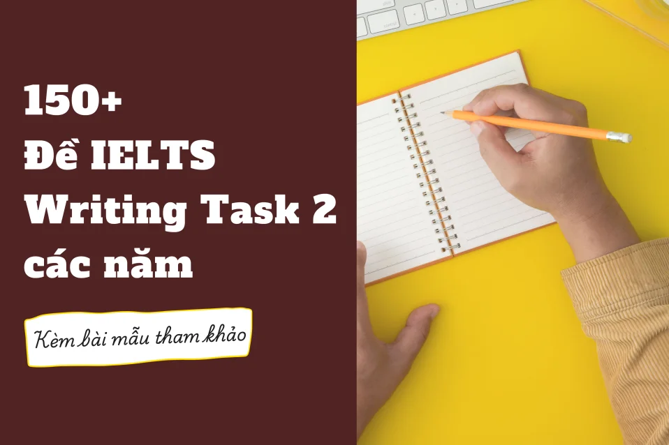 150+ Đề Writing Task 2 các năm và ôn thi từ nguồn uy tín + bài mẫu