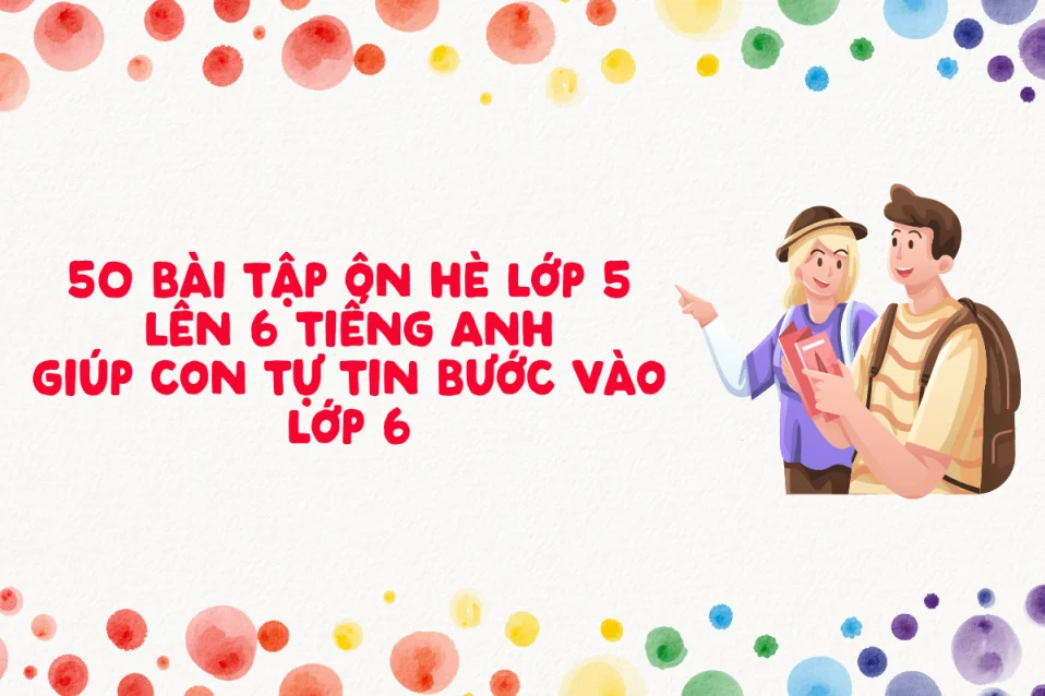 50 bài tập ôn hè lớp 5 lên 6 tiếng Anh, giúp con tự tin bước vào lớp 6