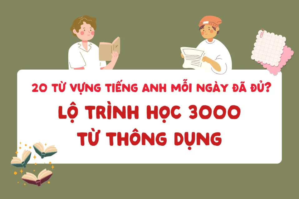 20 từ vựng tiếng Anh mỗi ngày đã đủ? Lộ trình học 3000 từ thông dụng