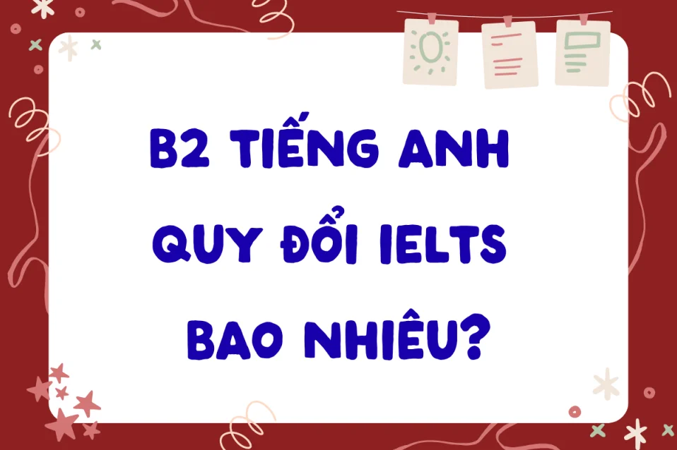 B2 tiếng Anh quy đổi IELTS bao nhiêu? Có thay thế cho nhau được không?