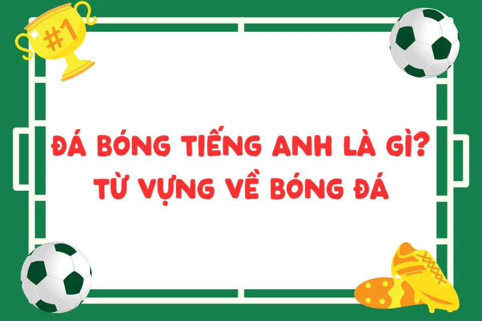 Đá bóng tiếng Anh là gì? 100+ từ vựng và mẫu câu thường dùng