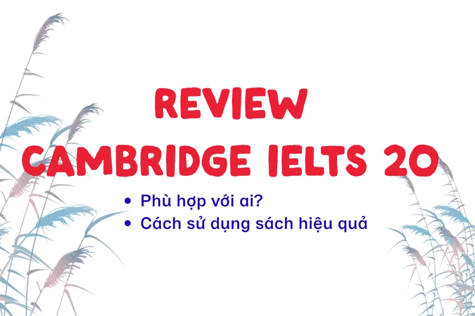 Review Cambridge IELTS 20: Nội dung, đối tượng phù hợp & cách luyện hiệu quả