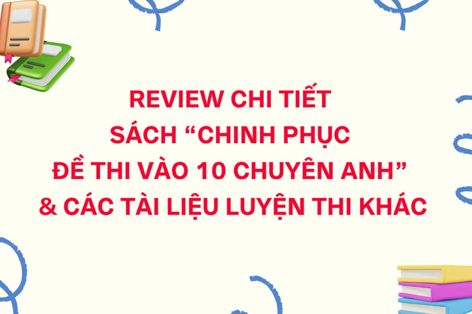 Review chi tiết sách Chinh phục đề thi vào 10 chuyên Anh & tài liệu khác