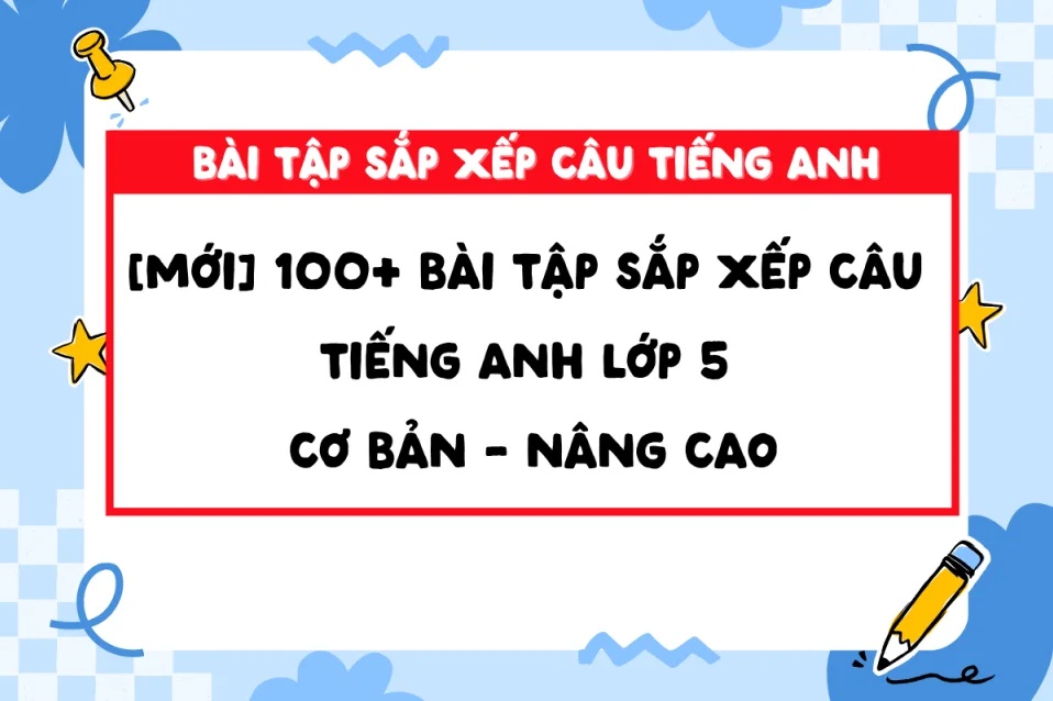 100+ Bài tập sắp xếp câu tiếng Anh lớp 5 cơ bản - nâng cao