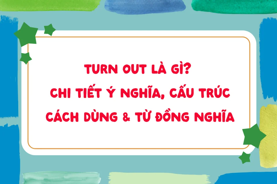 Turn out là gì? Chi tiết ý nghĩa, cấu trúc, cách dùng & từ đồng nghĩa