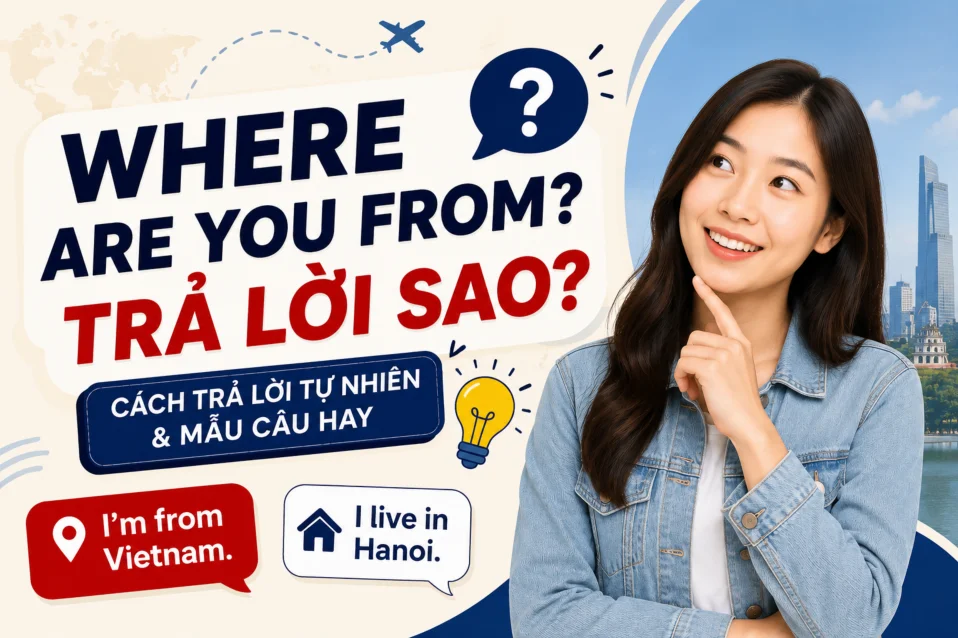 Where are you from trả lời sao? 30+ mẫu câu dễ dùng trong từng ngữ cảnh