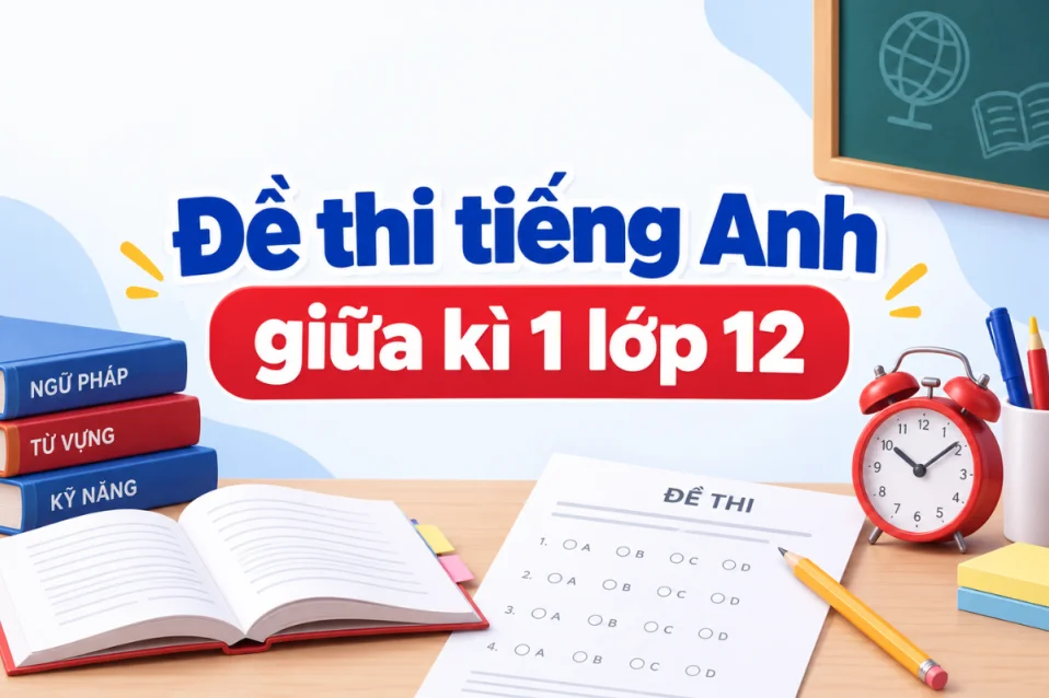 (Free download) Đề thi tiếng Anh giữa kì 1 lớp 12: Cấu trúc, đề mẫu và đáp án